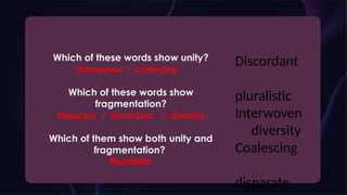 Which of these words show unity?
Interwoven / coalescing
Which of these words show
fragmentation?
Disparate / discordant / diversity
Which of them show both unity and
fragmentation?
Pluralistic
Discordant
pluralistic
Interwoven
diversity
Coalescing
disparate
 