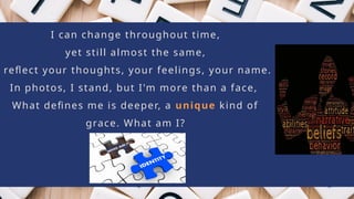 I can change throughout time,
yet still almost the same,
reflect your thoughts, your feelings, your name.
In photos, I stand, but I'm more than a face,
What defines me is deeper, a unique kind of
grace. What am I?
 
