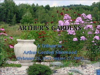 ARTHUR’S GARDENS A Tribute to  Arthur Gordon Sherwood (February 21, 1943-August 27, 2007) 