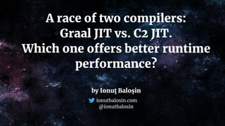 A race of two compilers:
Graal JIT vs. C2 JIT.
Which one offers better runtime
performance?
by Ionuţ Baloşin
ionutbalosin.com
@ionutbalosin
 