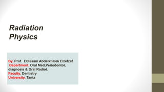 Radiation
Physics
By. Prof. Ebtesam Abdelkhalek Elzefzaf
Department. Oral Med,Periodontol,
diagnosis & Oral Radiol.
Faculty. Dentistry
University. Tanta
 