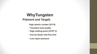 •high atomic number (Z=74)
• Transfers heat readily
• High melting point (3370º C)
• Can be drawn into fine wire
• Low vapor pressure
(Filament and Target)
WhyTungsten
 