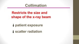 Collimation
Restricts the size and
shape of the x-ray beam
patient exposure
scatter radiation
 
