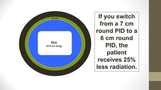 film
(4.5 cm long)
6 cm
7 cm
If you switch
from a 7 cm
round PID to a
6 cm round
PID, the
patient
receives 25%
less radiation.
 