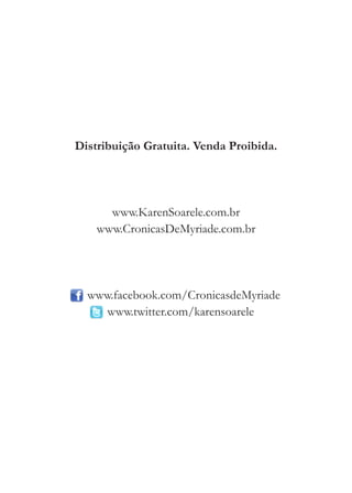 Distribuição Gratuita. Venda Proibida.




      www.KarenSoarele.com.br
    www.CronicasDeMyriade.com.br




  www.facebook.com/CronicasdeMyriade
     www.twitter.com/karensoarele
 