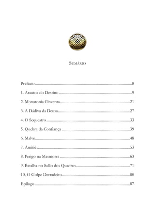 Sumário


Prefácio......................................................................................................8

1. Arautos do Destino.............................................................................9

2. Monotonia Cinzenta..........................................................................21

3. A Dádiva da Deusa............................................................................27

4. O Sequestro........................................................................................33

5. Quebra da Confiança........................................................................39

6. Malve....................................................................................................48

7. Amitié..................................................................................................53

8. Perigo na Masmorra..........................................................................63

9. Batalha no Salão dos Quadros.........................................................71

10. O Golpe Derradeiro........................................................................80

Epílogo....................................................................................................87
 