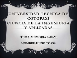 UNIVERSIDAD TECNICA DE
COTOPAXI
CIENCIA DE LA INGENIERIA
Y APLICADAS
TEMA: MEMORIA A-RAM
NOMBRE:HUGO TOASA
 