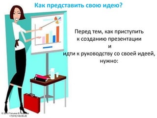 Как представить свою идею?
Перед тем, как приступить
к созданию презентации
и
идти к руководству со своей идеей,
нужно:
© 2015 Татьяна В. Козлова
+7(916)146-06-26
 