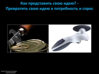 Как представить свою идею? -
Превратить свою идею в потребность и спрос
© 2015 Татьяна В. Козлова
+7(916)146-06-26
 