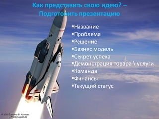 Название
Проблема
Решение
Бизнес модель
Секрет успеха
Демонстрация товара  услуги
Команда
Финансы
Текущий статус
Как представить свою идею? –
Подготовить презентацию
© 2015 Татьяна В. Козлова
+7(916)146-06-26
 