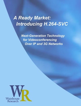 A Ready Market:
   Introducing H.264-SVC

         Next-Generation Technology
          for Videoconferencing
           Over IP and 3G Networks




Page 1                 Copyright © 2006 Wainhouse Research, LLC
 