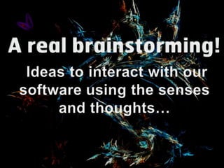 A real brainstorming! Ideas to interact with our softwareusing the senses and thoughts… 