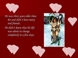 He was three years older than her and didn’t have many real friends.  He didn’t knew that his life was about to change completely in a few days. 