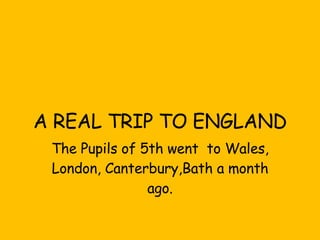 A REAL TRIP TO ENGLAND The Pupils of 5th went  to Wales, London, Canterbury,Bath a month ago. 