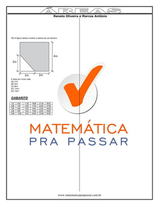 Renato Oliveira e Marcos Antônio
www.matematicaprapassar.com.br
30) A ﬁgura abaixo mostra a planta de um terreno.
A área em cinza vale:
(A) 1m²
(B) 2m²
(C) 8m²
(D) 12m²
(E) 14m²
GABARITO
1)C 6)D 11)E 16)B 21)A 26)C
2)B 7)D 12)E 17)D 22)D 27)B
3)E 8)E 13)C 18)C 23)C 28)D
4)B 9)E 14)C 19)D 24)E 29)E
5)B 10)E 15)C 20)D 25)B 30)E
 