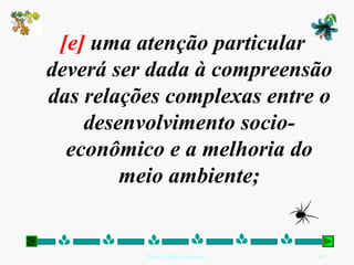 [e] uma atenção particular
deverá ser dada à compreensão
das relações complexas entre o
    desenvolvimento socio-
  econômico e a melhoria do
        meio ambiente;


          Prof. Albano Novaes.   16
 