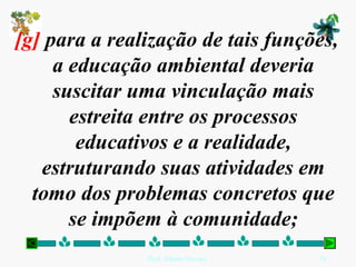 [g] para a realização de tais funções,
     a educação ambiental deveria
     suscitar uma vinculação mais
       estreita entre os processos
        educativos e a realidade,
   estruturando suas atividades em
  tomo dos problemas concretos que
       se impõem à comunidade;
               Prof. Albano Novaes.   19
 
