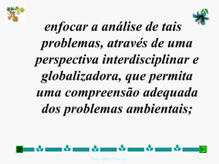 enfocar a análise de tais
 problemas, através de uma
perspectiva interdisciplinar e
 globalizadora, que permita
uma compreensão adequada
 dos problemas ambientais;


          Prof. Albano Novaes.   20
 