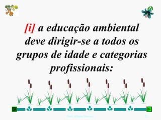 [i] a educação ambiental
  deve dirigir-se a todos os
grupos de idade e categorias
         profissionais:



          Prof. Albano Novaes.   22
 