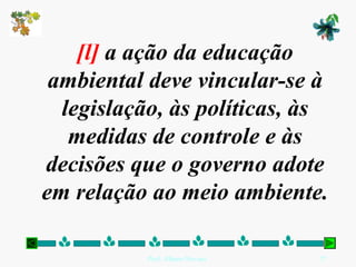 [l] a ação da educação
 ambiental deve vincular-se à
  legislação, às políticas, às
   medidas de controle e às
decisões que o governo adote
em relação ao meio ambiente.

           Prof. Albano Novaes.   27
 