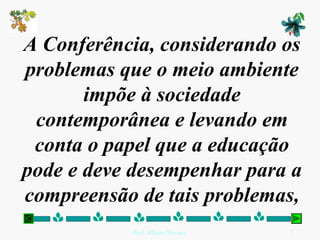 A Conferência, considerando os
problemas que o meio ambiente
       impõe à sociedade
 contemporânea e levando em
 conta o papel que a educação
pode e deve desempenhar para a
compreensão de tais problemas,
           Prof. Albano Novaes.   7
 