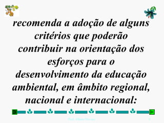 recomenda a adoção de alguns
     critérios que poderão
 contribuir na orientação dos
        esforços para o
 desenvolvimento da educação
ambiental, em âmbito regional,
   nacional e internacional:
            Prof. Albano Novaes.   8
 