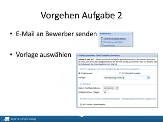 Vorgehen Aufgabe 2
• E-Mail an Bewerber senden

• Vorlage auswählen




© 2012 U-Form Verlag
 