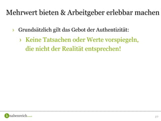 › Grundsätzlich gilt das Gebot der Authentizität:
› Keine Tatsachen oder Werte vorspiegeln,
die nicht der Realität entsprechen!
27
Mehrwert bieten & Arbeitgeber erlebbar machen
 