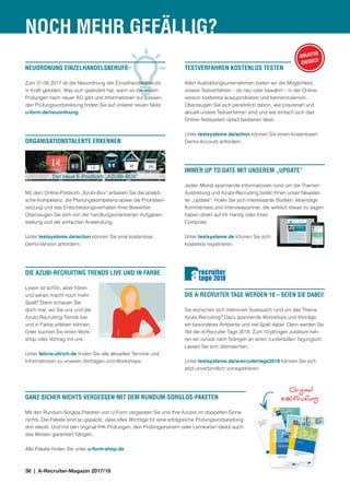 36 | A-Recruiter-Magazin 2017/18
NOCH MEHR GEFÄLLIG?
NEUORDNUNG EINZELHANDELSBERUFE
Zum 01.08.2017 ist die Neuordnung der Einzelhandelsberufe
in Kraft getreten. Was sich geändert hat, wann es die ersten
Prüfungen nach neuer AO gibt und Informationen zur passen-
den Prüfungsvorbereitung finden Sie auf unserer neuen Seite
u-form.de/neuordnung
TESTVERFAHREN KOSTENLOS TESTEN
Allen Ausbildungsunternehmen bieten wir die Möglichkeit,
unsere Testverfahren – ob neu oder bewährt – in der Online­
version kostenlos auszuprobieren und kennenzulernen.
Überzeugen Sie sich persönlich davon, wie praxisnah und
aktuell unsere Testverfahren sind und wie einfach sich das
Online-Testsystem opta3 bedienen lässt.
Unter testsysteme.de/action können Sie einen kostenlosen
Demo-Account anfordern.
GANZ SICHER NICHTS VERGESSEN MIT DEM RUNDUM-SORGLOS-PAKETEN
Mit den Rundum-Sorglos-Paketen von U-Form vergessen Sie und Ihre Azubis im doppelten Sinne
nichts. Die Pakete sind so gepackt, dass alles Wichtige für eine erfolgreiche Prüfungsvorbereitung
drin steckt. Und mit den original IHK-Prüfungen, den Prüfungstrainern oder Lernkarten bleibt auch
das Wissen garantiert hängen.
Alle Pakete finden Sie unter u-form-shop.de
IMMER UP TO DATE MIT UNSEREM „UPDATE“
Jeden Monat spannende Informationen rund um die Themen
Ausbildung und Azubi-Recruiting bietet Ihnen unser Newslet-
ter „update“. Holen Sie sich interessante Studien, lebendige
Kommentare und Interviewpartner, die wirklich etwas zu sagen
haben direkt auf Ihr Handy oder Ihren
Computer.
Unter testsysteme.de können Sie sich
kostenlos registrieren.
DIE AZUBI-RECRUITING TRENDS LIVE UND IN FARBE
Lesen ist schön, aber hören
und sehen macht noch mehr
Spaß? Dann schauen Sie
doch mal, wo Sie uns und die
Azubi-Recruiting Trends live
und in Farbe erleben können.
Oder buchen Sie einen Work-
shop oder Vortrag mit uns.
Unter felicia-ullrich.de finden Sie alle aktuellen Termine und
Informationen zu unseren Vorträgen und Workshops.
DIE A-RECRUITER TAGE WERDEN 10 – SEIEN SIE DABEI!
Sie wünschen sich intensiven Austausch rund um das Thema
Azubi-Recruiting? Dazu spannende Workshops und Vorträge,
ein besonderes Ambiente und viel Spaß dabei. Dann werden Sie
Teil der A-Recruiter Tage 2018. Zum 10-jährigen Jubiläum keh-
ren wir zurück nach Solingen an einen zucker­süßen Tagungs­ort.
Lassen Sie sich überraschen.
Unter testsysteme.de/arecruitertage2018 können Sie sich
jetzt unverbindlich vorregistrieren.
ORGANISATIONSTALENTE ERKENNEN
Mit dem Online-Postkorb „Azubi-Box“ erfassen Sie die analyti-
sche Kompetenz, die Planungskompetenz sowie die Prioritäten­
setzung und das Entscheidungsverhalten Ihrer Bewerber.
Überzeugen Sie sich von der handlungsorientierten Aufgaben­
stellung und der einfachen Anwendung.
Unter testsysteme.de/action können Sie eine kostenlose
Demo-Version anfordern.
Der neue E-Postkorb „AZUBI-BOX“
recruiter
tage 201  8a
GRATIS
DEMO!
Original
IHK-Prüfung
 