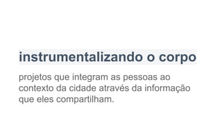 instrumentalizando o corpo
projetos que integram as pessoas ao
contexto da cidade através da informação
que eles compartilham.
 