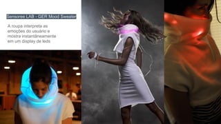 Sensoree LAB - GER Mood Sweater
A roupa interpreta as
emoções do usuário e
mostra instantâneamente
em um display de leds
 