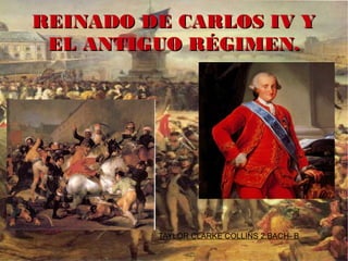 REINADO DE CARLOS IV Y
 EL ANTIGUO RÉGIMEN.




         TAYLOR CLARKE COLLINS 2.BACH- B
 
