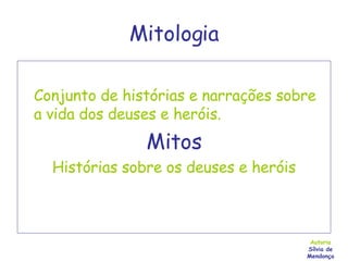 Mitologia Conjunto de histórias e narrações sobre a vida dos deuses e heróis. Mitos Histórias sobre os deuses e heróis Autoria Sílvia de Mendonça 
