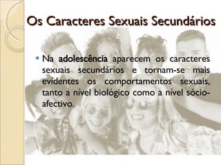 Os Caracteres Sexuais Secundários Na  adolescência  aparecem os caracteres sexuais secundários e tornam-se mais evidentes os comportamentos sexuais, tanto a nível biológico como a nível sócio-afectivo. 