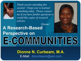 A Research-Based Perspective on Dionne N. Curbeam, M.A . E-Mail:  [email_address] E-COMMUNITIES Thank you for attending this session!  I hope you’ve learned something today.  Please contact me if you have further questions or would like copies of research articles. Dionne! 