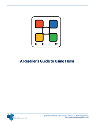 A Reseller’s Guide to Using Helm




                         Quality Control Panels and Automation Software for the Hosting Industry
WebHost Automation Ltd                                     http://www.WebHostAutomation.com
 