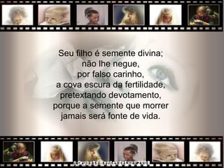 Seu filho é semente divina;  não lhe negue,  por falso carinho,  a cova escura da fertilidade,  pretextando devotamento,  porque a semente que morrer  jamais será fonte de vida.  