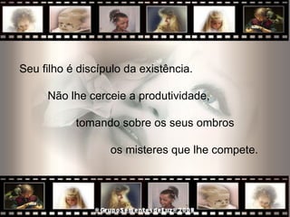Seu filho é discípulo da existência.  Não lhe cerceie a produtividade,  tomando sobre os seus ombros  os misteres que lhe compete.  