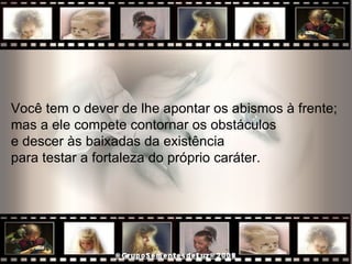 Você tem o dever de lhe apontar os abismos à frente;  mas a ele compete contornar os obstáculos  e descer às baixadas da existência  para testar a fortaleza do próprio caráter.  