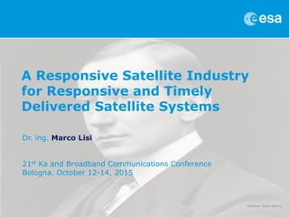 A Responsive Satellite Industry
for Responsive and Timely
Delivered Satellite Systems
Dr. ing. Marco Lisi
21st Ka and Broadband Communications Conference
Bologna, October 12-14, 2015
 