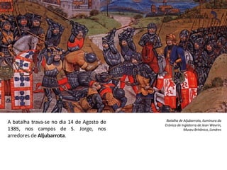 A batalha trava-se no dia 14 de Agosto de 1385, nos campos de S. Jorge, nos arredores de  Aljubarrota . Batalha de Aljubarrota, iluminura da Crónica de Inglaterra de Jean Wavrin, Museu Britânico, Londres 