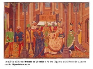 Em 1386 é assinado o  tratado de Windsor  e, no ano seguinte, o casamento de D. João I com  D. Filipa de Lencastre . 