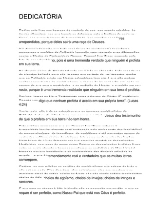 DEDICATÓRIA
Dedico este livro aos homens de vontade de aço, aos grande rebeldes, às
águias altaneiras, aos que jamais se dobraram ante o fustigar de nenhum
tirano, aos super−homens da humanidade, aos grandes pecadores
arrependidos, porque deles sairá uma raça de Deuses.
Sei demasiadamente que toda essa fauna de mentecaptos teosofistas,
rosacruzes e espíritas da Colômbia lançarão uma vez mais suas difamações
contra o Mestre da Fraternidade Branca, Samael Aun Weor, somente pelo
fato de ser colombiano, pois é uma tremenda verdade que ninguém é profeta
em sua terra.
Se alguém viesse do Oriente falando em inglês ou sânscrito, toda essa fauna
de pietistas beijarão seus pés, mesmo que se trate de um impostor, porém,
que na Colômbia exista um Mestre colombiano isso sim é que não podem
aceitar esses tontos do espiritualismo, e cheios de ira acabarão cravando os
pregos de sua cruz a marteladas, e se mofarão do Mestre, e cuspirão em seu
rosto, porque é uma tremenda realidade que ninguém em sua terra é profeta.
Por isso, lemos no Novo Testamento estas palavras do Cristo: “E continuou:
Decerto vos digo que nenhum profeta é aceito em sua própria terra”. (Lucas
4:24)
Assim, pois, não é de se estranhar que os mesmos espiritualistas da
Colômbia tratem de ridicularizar−me, porque o próprio Jesus deu testemunho
de que o profeta em sua terra não tem honra.
Esta sublime mensagem que eu, Samael Aun Weor, entrego à
humanidade,inevitavelmente será rechaçada pela maior parte dos “sabichões”
do rosacrucianismo, do teosofismo, do espiritismo e até por certos grupos de
castrados volitivos cheios de pietismo, tais como os denominados Irmãos
Herméticos de Lúxor, famosos por sua preguiça mental; os denominados
Martinistas, sequazes do mago negro Papus; os denominados budistas livres,
entre os quais abunda o homossexualismo; os partidários de Max Heindel,
famosos por sua ignorância; e os exploradores das distintas religiões do
mundo... e que é tremendamente real e verdadeiro que as muitas letras
corrompem.
Contam−se aos milhões os eruditos do espiritualismo que sabem de tudo e
não sabem nada. Eles discutem, eles polemizam, eles argumentam e se
declaram amos do saber, porém no fundo não são senão pobres mentecaptos
cheios de ódio, cheios de egoísmo, cheios de invejas, cheios de intrigas e
rancores.
É que para se chegar à Alta Iniciação não se necessita ser erudito, o que se
requer é ser perfeito, como Nosso Pai que está nos Céus é perfeito.
 