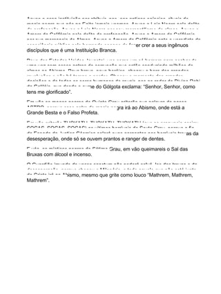 Acuso a essa instituição por atribuir−nos, aos antigos egípcios, rituais de
magia negra que nós no Egito jamais usamos. Acuso a Loja Negra pelo delito
de profanação. Acuso a Loja Negra por seu mercantilismo de almas. Acuso a
Amorc da Califórnia pelo delito de profanação. Acuso a Amorc da Califórnia
por sua mercancia de Almas. Acuso a Amorc da Califórnia ante o veredicto da
consciência pública pelo horrendo engano de fazer crer a seus ingênuos
discípulos que é uma Instituição Branca.
Povo dos Estados Unidos, levantai−vos como um só homem para acabar de
uma vez com esses antros de corrupção que estão conduzindo milhões de
almas ao Abismo. Povo bravo, povo heróico, chegou a hora das grandes
revoluções e não há tempo a perder. Chegou o momento das grandes
decisões e de todos os seres humanos de reunir−nos ao redor do Divino Rabi
da Galiléia, que desde o cume do Gólgota exclama: “Senhor, Senhor, como
tens me glorificado”.
Em vão os magos negros do Quinto Grau gritarão sua palavra de passe
ASTRO, porque esse antro de magia negra irá ao Abismo, onde está a
Grande Besta e o Falso Profeta.
Em vão gritarão THOKATH, THOKATH, THOKATH (que se pronuncia assim:
SOCAS, SOCAS, SOCAS) as vítimas horríveis do Sexto Grau, porque o fio
da Espada da Justiça Cósmica selará suas gargantas nas horríveis trevas da
desesperação, onde só se ouvem prantos e ranger de dentes.
E vós, os místicos negros do Sétimo Grau, em vão queimareis o Sal das
Bruxas com álcool e incenso.
O Guardião imundo de vosso sanctum não poderá salvá−los das trevas e da
desesperação, porque chegou o Milenário, e todo aquele que não está junto
de Cristo irá ao Abismo, mesmo que grite como louco “Mathrem, Mathrem,
Mathrem”.
 