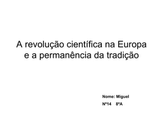 A revolução científica na Europa e a permanência da tradição Nome: Miguel  Nº14  8ªA  