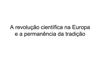 A revolução científica na Europa e a permanência da tradição 