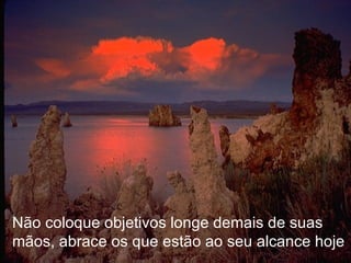 Não coloque objetivos longe demais de suas mãos, abrace os que estão ao seu alcance hoje 