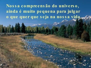 Nossa compreensão do universo, ainda é muito pequena para julgar o que quer que seja na nossa vida.  