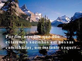 Por fim, acredite que não estaremos sozinhos em nossas caminhadas, um instante sequer... 