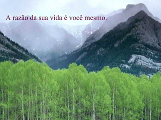 A razão da sua vida é você mesmo.   